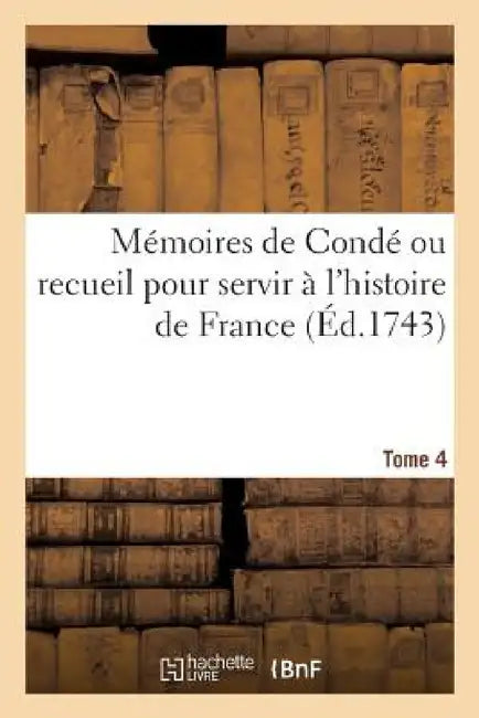 Mémoires de Condé Ou Recueil Pour Servir À l'Histoire de France. Tome 4: Contenant CE Qui S' Est Passé de Plus Mémorable Dans Le Royaume, Sous Le Règn by Denis-François Secousse
