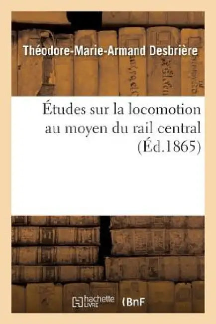 Études Sur La Locomotion Au Moyen Du Rail Central: Contenant La Relation Des Expériences Entreprises Par MM. Brassey, Fell Et Cie by Desbrière