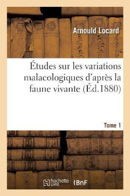 Études Sur Les Variations Malacologiques. Tome 1: D'Après La Faune Vivante Et Fossile de la Partie Centrale Du Bassin Du Rhôn by Arnould Locard