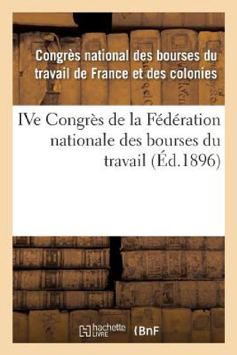 Ive Congrès de la Fédération Nationale Des Bourses Du Travail: Tenu À Nîmes Les 9, 10, 11 Et 12 Juin 1895 by Congres Bourses Travail