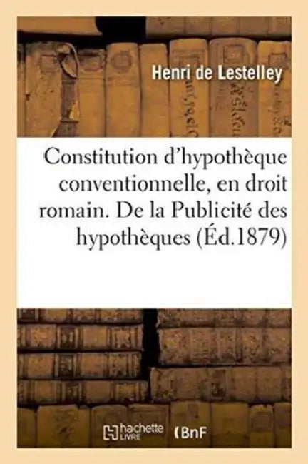 de la Constitution d'Hypothèque Conventionnelle, En Droit Romain.: de la Publicité Des Hypothèques, En Droit Français: Thèse Pour Le Doctorat by Lestelley