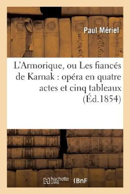 L'Armorique, Ou Les Fiancés de Karnak: Opéra En Quatre Actes Et Cinq Tableaux by Paul Mériel