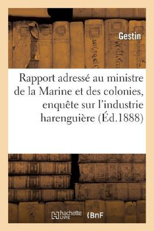 Rapport Adressé Au Ministre de la Marine Et Des Colonies Par La Commission d'Enquête: Sur l'Industrie Harenguière. by Gestin