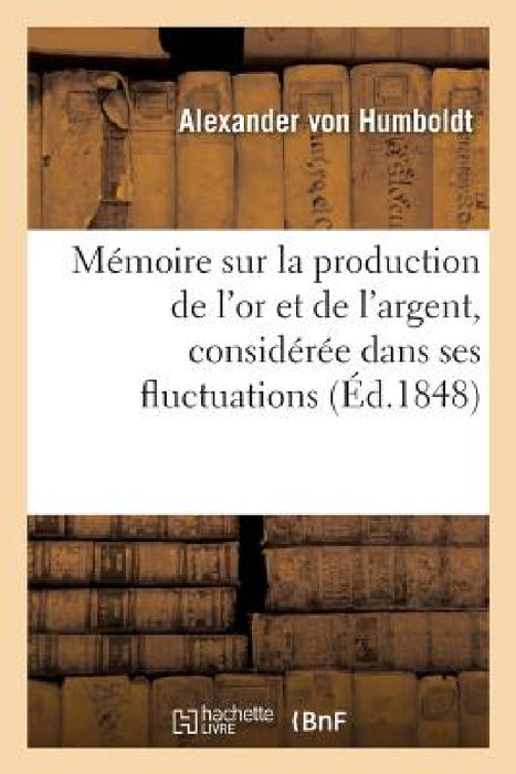 Mémoire Sur La Production de l'Or Et de l'Argent, Considérée Dans Ses Fluctuations by Alexander Von Humboldt
