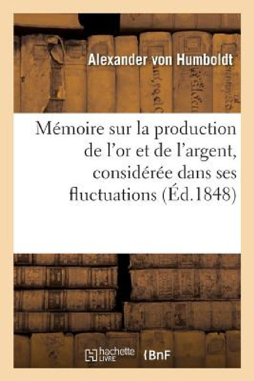 Mémoire Sur La Production de l'Or Et de l'Argent, Considérée Dans Ses Fluctuations by Alexander Von Humboldt