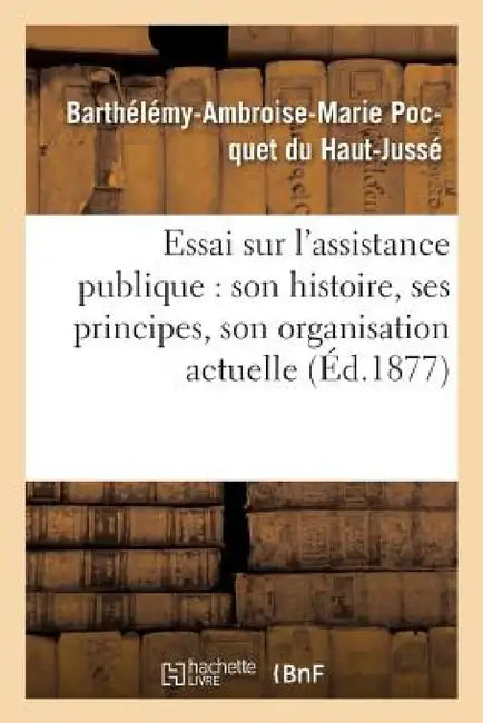 Essai Sur l'Assistance Publique: Son Histoire, Ses Principes, Son Organisation Actuelle by Barthélémy-Ambroi Pocquet Du Haut-Jussé