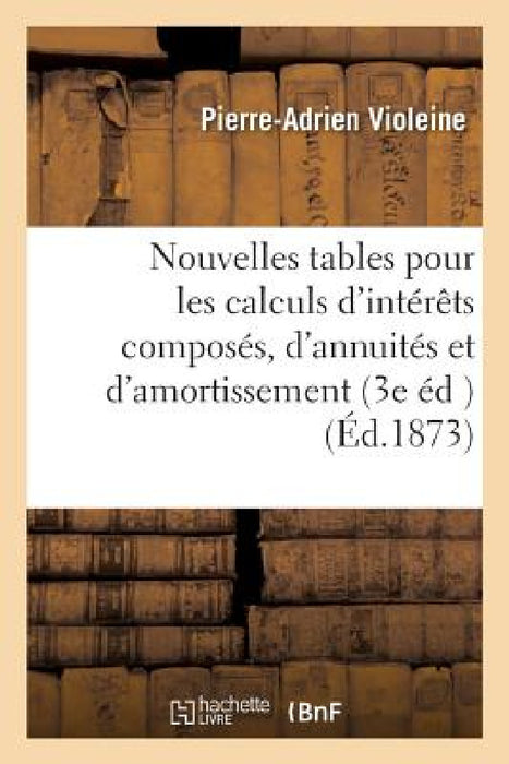 Nouvelles Tables Pour Les Calculs d'Intérêts Composés, d'Annuités Et d'Amortissement: 3e Édition, Revue Et Augmentée by Pierre-Adrien Violeine