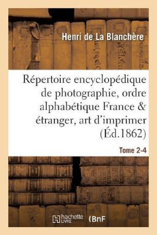 Répertoire Encyclopédique de Photographie: Comprenant Par Ordre Alphabétique, Tome 2-4 by Henri de la Blanchère
