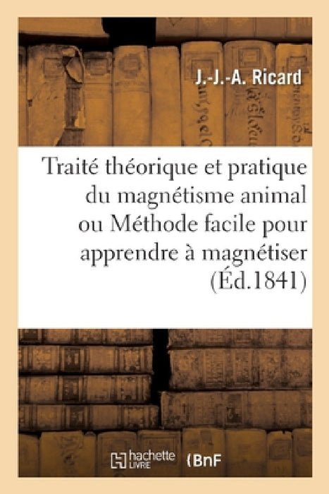 Traité Théorique Et Pratique Du Magnétisme Animal Ou Méthode Facile Pour Apprendre À Magnétiser by Ricard-J-J-A