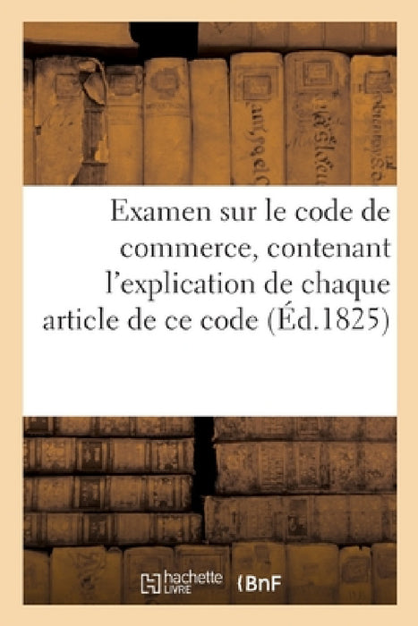 Examen Sur Le Code de Commerce, Contenant l'Explication de Chaque Article de CE Code by Sans Auteur