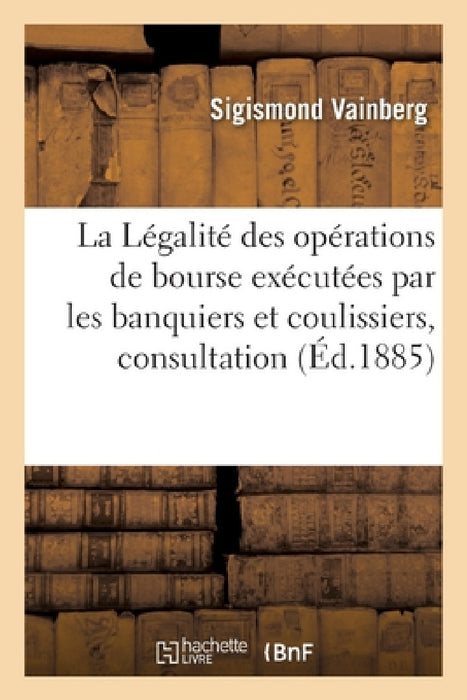 La Légalité Des Opérations de Bourse Exécutées Par Les Banquiers Et Coulissiers, Consultation by Vainberg-S