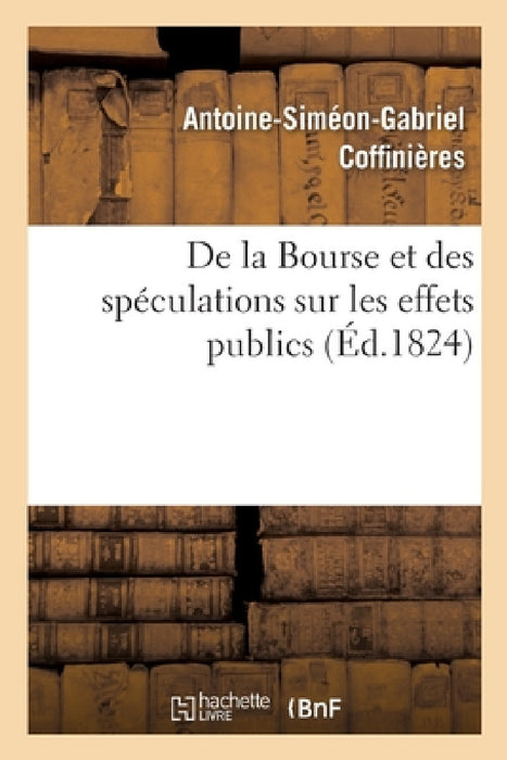 de la Bourse Et Des Spéculations Sur Les Effets Publics by Coffinieres-A-S-G