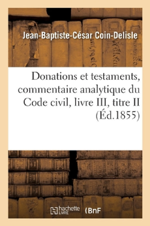 Donations Et Testaments, Commentaire Analytique Du Code Civil, Livre III, Titre II by Coin-DeLisle-J-B-C