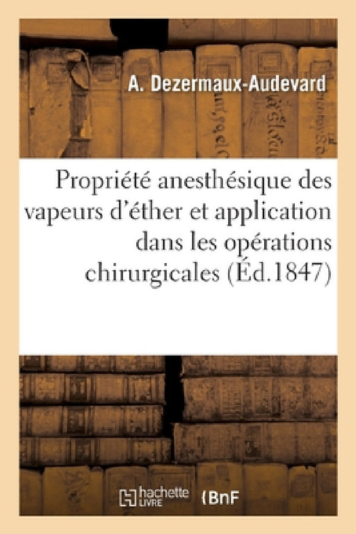 de la Propriété Anesthésique Des Vapeurs d'Éther Sulfurique Et de Leur Application: Dans Les Opérations Chirurgicales Dans Le But de Neutraliser La Do by A. Dezermaux-Audevard