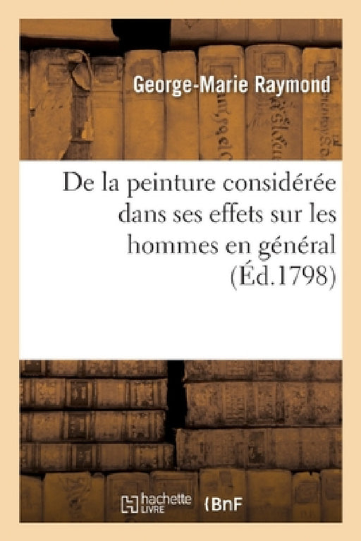 de la Peinture Considérée Dans Ses Effets Sur Les Hommes En Général: Et de Son Influence Sur Les Moeurs Et Le Gouvernement Des Peuples by George-Marie Raymond
