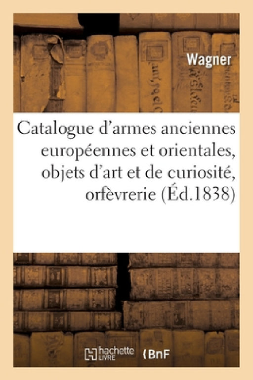 Catalogue d'Armes Anciennes Européennes Et Orientales, Objets d'Art Et de Curiosité, Orfèvrerie: Composant La Collection de MM. Mention Et Wagner. Ven by Wagner