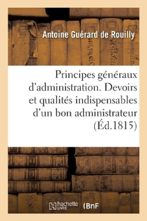 Principes Généraux d'Administration: Essai Sur Les Devoirs Et Les Qualités Indispensables d'Un Bon Administrateur by Guerard de Rouilly-A