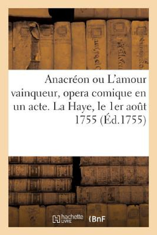Anacréon Ou l'Amour Vainqueur, Opera Comique En Un Acte: Théatre Des Comediens François Et Italiens de Leurs Altesses, La Haye, Le 1er Août 1755 by Armand