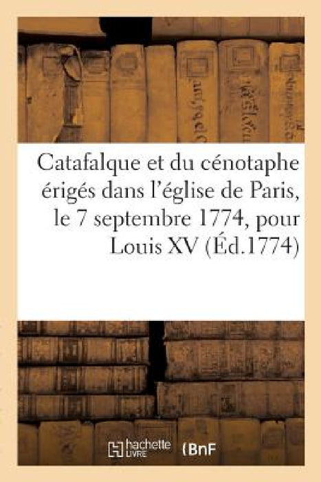 Description Du Catafalque Et Du Cénotaphe Érigés Dans l'Église de Paris, Le 7 Septembre 1774: Pour Louis XV Le Bien-Aimé Sur Les Dessins Du Sieur Mich by Impr de P. -R -C Ballard