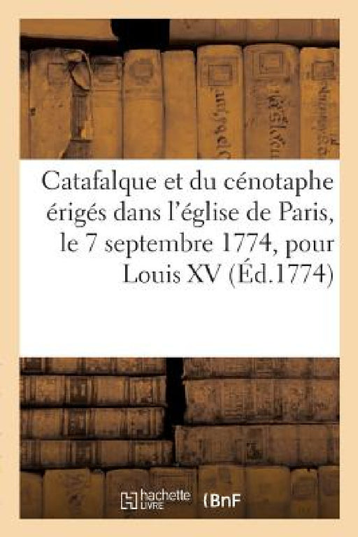 Description Du Catafalque Et Du Cénotaphe Érigés Dans l'Église de Paris, Le 7 Septembre 1774: Pour Louis XV Le Bien-Aimé Sur Les Dessins Du Sieur Mich by Impr de P. -R -C Ballard