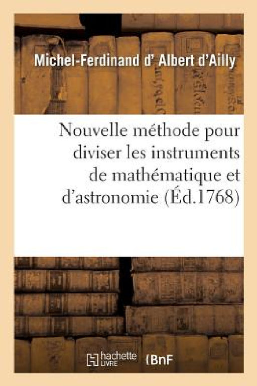 Nouvelle Méthode Pour Diviser Les Instruments de Mathématique Et d'Astronomie by Michel-Ferdinand D' Albert d'Ailly