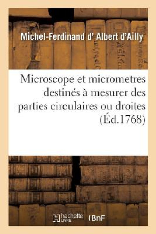 Description d'Un Microscope Et de Différents Micrometres Destinés À Mesurer Des Parties Circulaires: Ou Droites, Avec La Plus Grande Précision by Michel-Ferdinand D' Albert d'Ailly