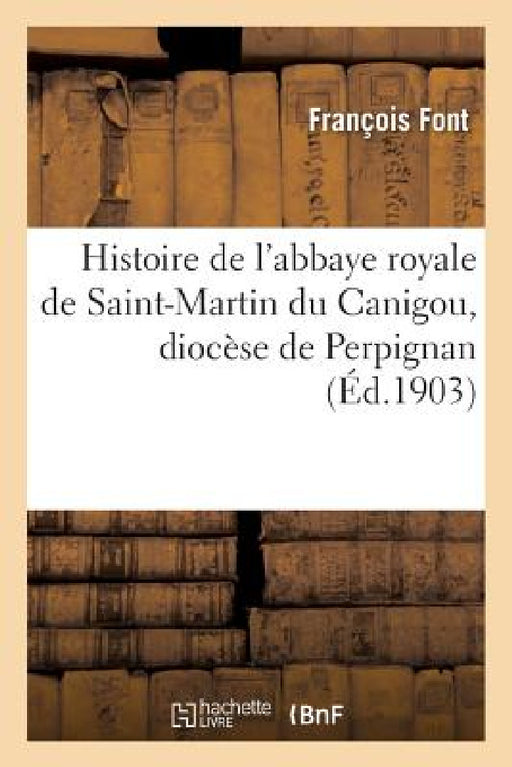 Histoire de l'Abbaye Royale de Saint-Martin Du Canigou, Diocèse de Perpignan: Suivie de la Légende Et de l'Histoire de l'Abbaye de Saint-André d'Exala by Font-F