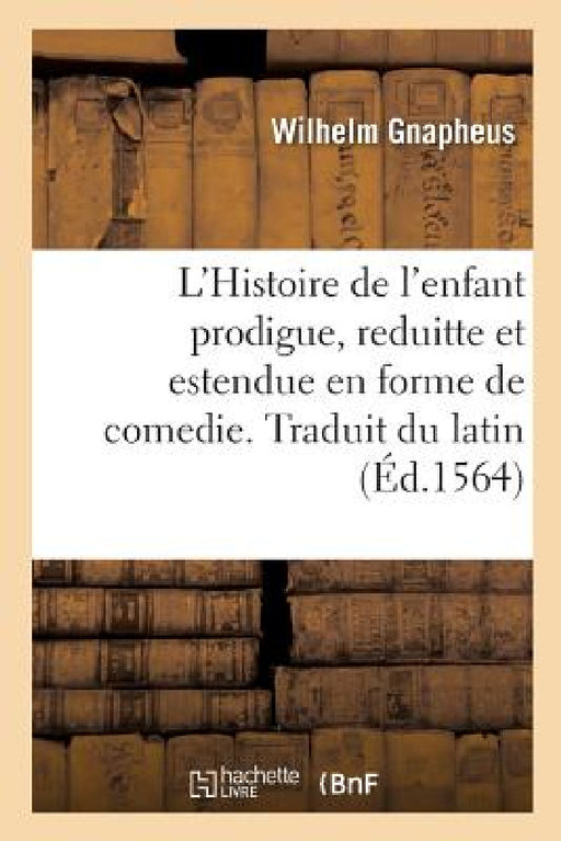 L'Histoire de l'Enfant Prodigue, Reduitte Et Estendue En Forme de Comedie. Traduit Du Latin by Gnapheus-W