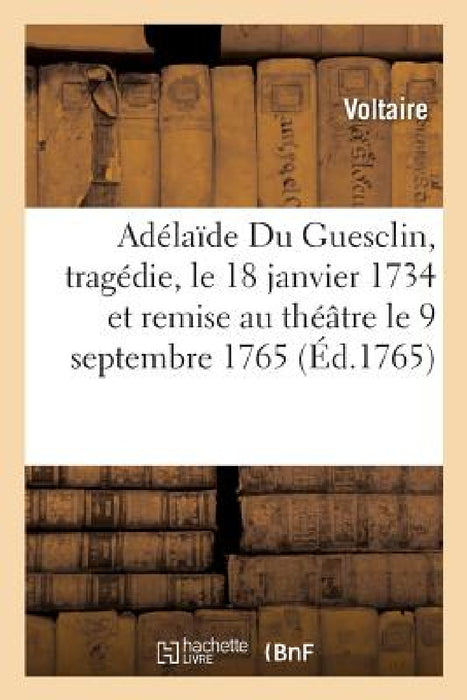 Adélaïde Du Guesclin, Tragédie, Le 18 Janvier 1734 Et Remise Au Théâtre Le 9 Septembre 1765 by Voltaire