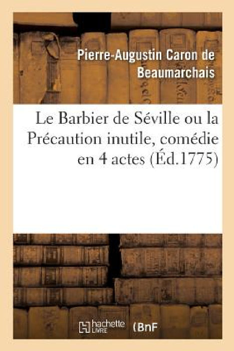 Le Barbier de Séville Ou La Précaution Inutile, Comédie En 4 Actes: Théâtre de la Comédie-Française, 23 Février 1775 by de Beaumarchais-P-A