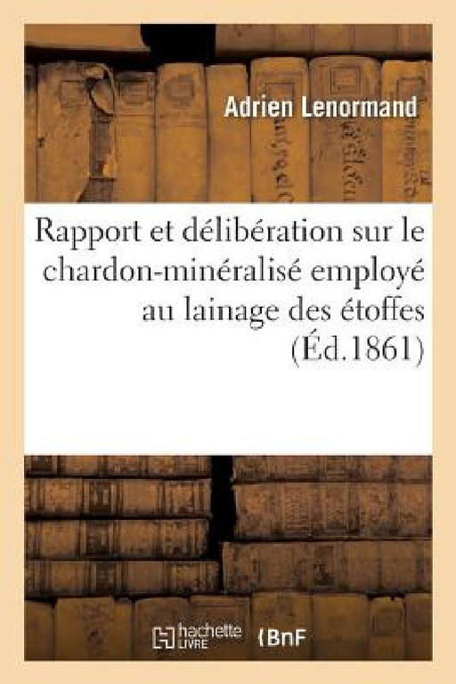 Rapport Et Délibération Sur Le Chardon-Minéralisé Employé Au Lainage Des Étoffes: Procédé Gohin Aîné by Lenormand-A