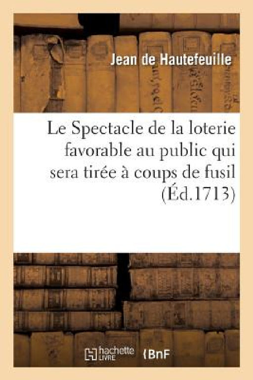 Le Spectacle de la Loterie Favorable Au Public Qui Sera Tirée À Coups de Fusil: En Présence de Tout Le Peuple de Paris by de Hautefeuille-J