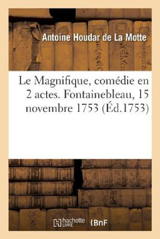 Le Magnifique, Comédie En 2 Actes, Avec Un Prologue Et Trois Intermèdes: Représentée Devant Le Roi, À Fontainebleau, Le 15 Novembre 1753 by de la Motte-A