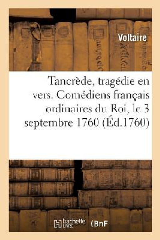 Tancrède, Tragédie En Vers Et En 5 Actes. Comédiens Français Ordinaires Du Roi, Le 3 Septembre 1760 by Voltaire