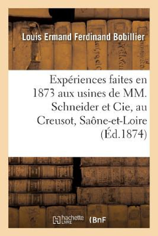 Expériences Faites En 1873 Aux Usines de MM. Schneider Et Cie, Au Creusot, Saône-Et-Loire: Sur l'Acier À Canons Fabriqué Dans Ces Usines. Rapport Adre by Bobillier-L