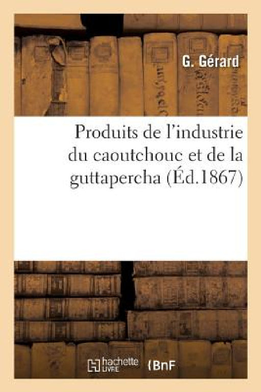 Produits de l'Industrie Du Caoutchouc Et de la Guttapercha by G. Gérard