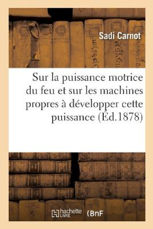 Réflexions Sur La Puissance Motrice Du Feu Et Sur Les Machines Propres À Développer Cette Puissance: Suivi d'Une Lettre Adressée À M. Le Président Et by Sadi Carnot