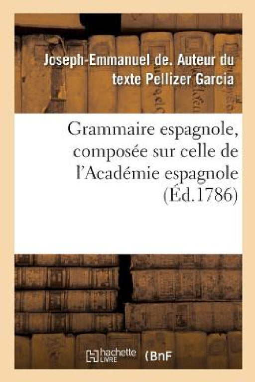 Grammaire Espagnole, Composée Sur Celle de l'Académie Espagnole by Joseph-Emmanuel de Pellizer Garcia