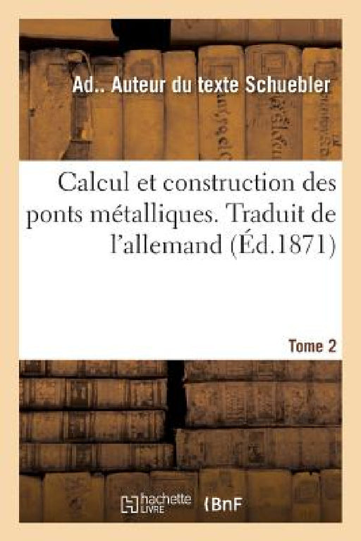 Calcul Et Construction Des Ponts Métalliques. Traduit de l'Allemand. Tome 2 by Ad Schuebler