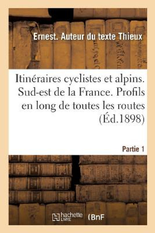 Itinéraires Cyclistes Et Alpins. Sud-Est de la France. Profils En Long Des Routes. Partie 1: Partie 1. Départements Des Bouches-Du-Rhône, Du Var, de V by Ernest Thieux
