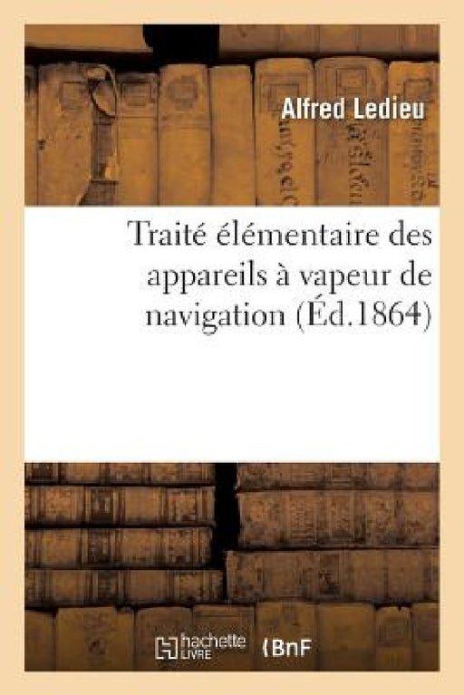 Traité Élémentaire Des Appareils À Vapeur de Navigation... Par A. Ledieu, ... by Alfred Ledieu
