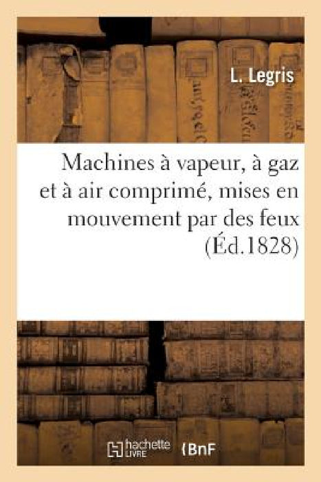 Machines À Vapeur, À Gaz Et À Air Comprimé, Mises En Mouvement: Par Des Feux Employés En Même Temps À d'Autres Usages by L. Legris