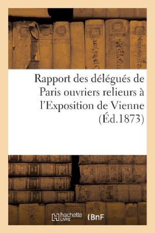 Rapport Des Délégués de Paris Ouvriers Relieurs À l'Exposition de Vienne by Exposition Internationale