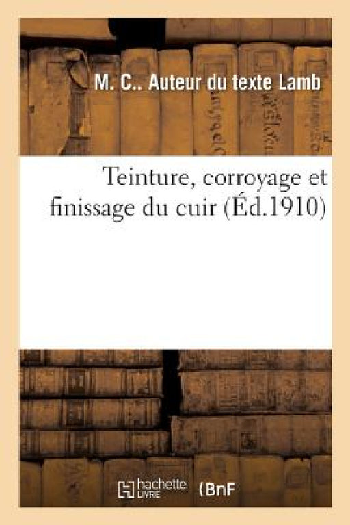Teinture, Corroyage Et Finissage Du Cuir by M. C. Lamb