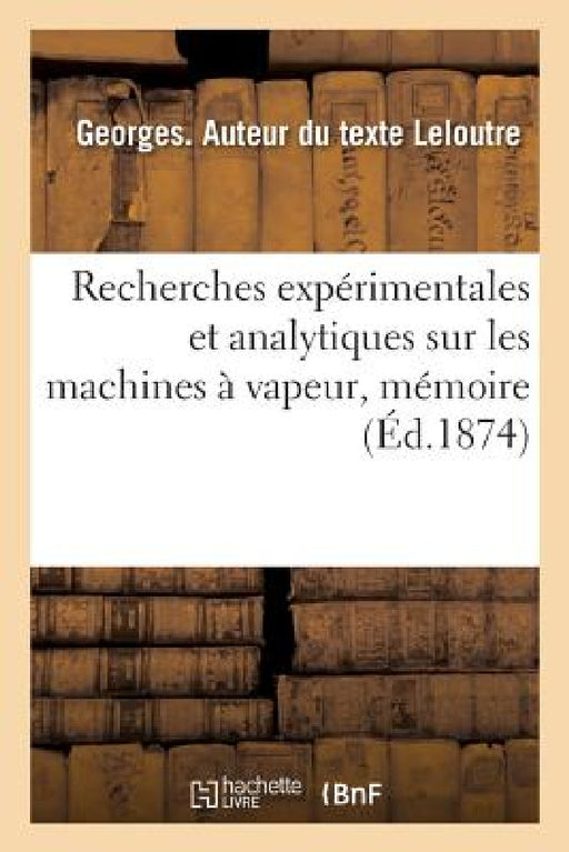 Recherches Expérimentales Et Analytiques Sur Les Machines À Vapeur: Mémoire Présenté À La Société Industrielle Du Nord de la France by Georges Leloutre
