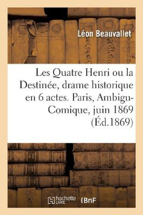 Les Quatre Henri Ou La Destinée, Drame Historique En 6 Actes. Paris, Ambigu-Comique, 5 Juin 1869 by Léon Beauvallet