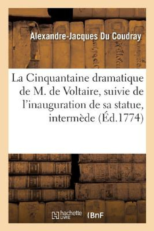 La Cinquantaine Dramatique de M. de Voltaire, Suivie de l'Inauguration de Sa Statue: Intermède En 1 Acte, Orné de Chants Et de Danses, Par l'Auteur Du by Alexandre-Jacques Du Coudray
