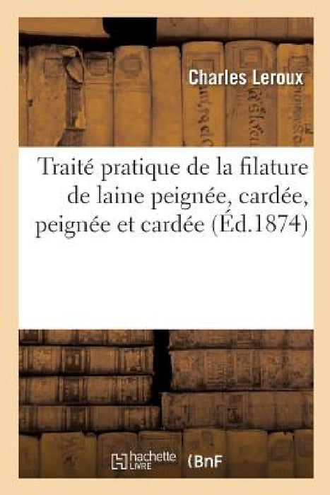 Traité Pratique de la Filature de Laine Peignée, Cardée, Peignée Et Cardée by Charles LeRoux