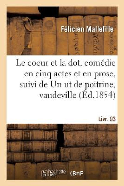 Le Coeur Et La Dot, Comédie En Cinq Actes Et En Prose: Suivi de Un UT de Poitrine, Vaudeville En Un Acte. Livr. 93 by Félicien Mallefille