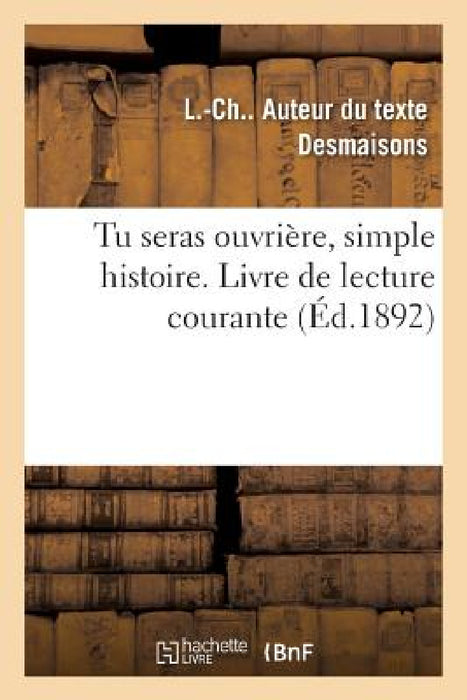 Tu Seras Ouvrière, Simple Histoire. Livre de Lecture Courante: À l'Usage Des Écoles Des Filles, Leçons de Choses, Hygiène, Travail Manuel, Économie Do by L. -Ch Desmaisons